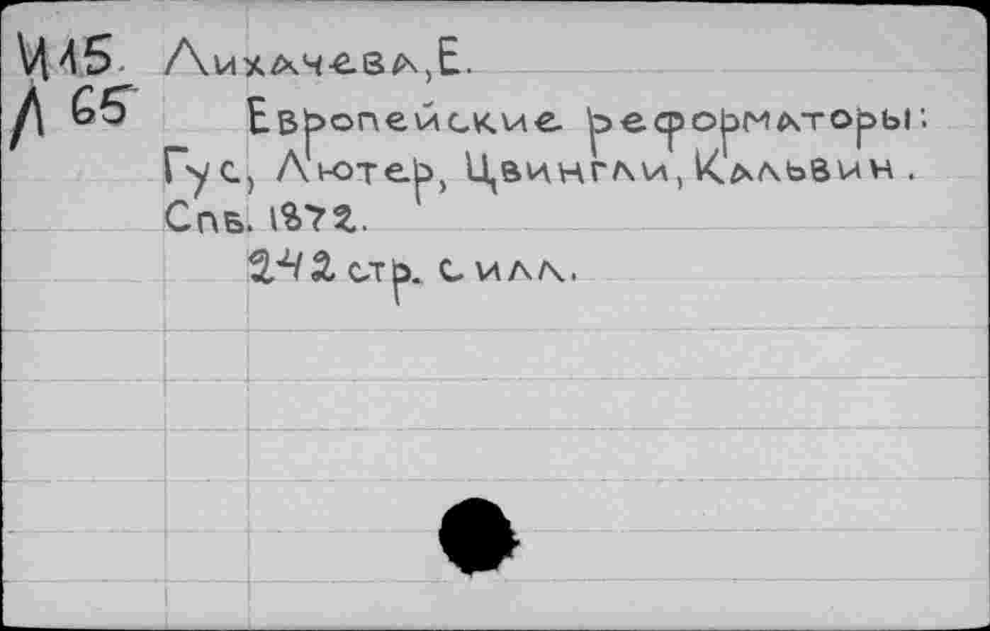 ﻿\445.
/\ es
/\ик£ччев/\Е.
Европейские реформаторы : Гу с, Лютер, Цвинг/\и, К^/хьвич . Спб. im.......
^2, ель. с ил/\.